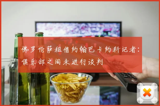 佛罗伦萨租借约翰巴卡约科记者：俱乐部之间未进行谈判
