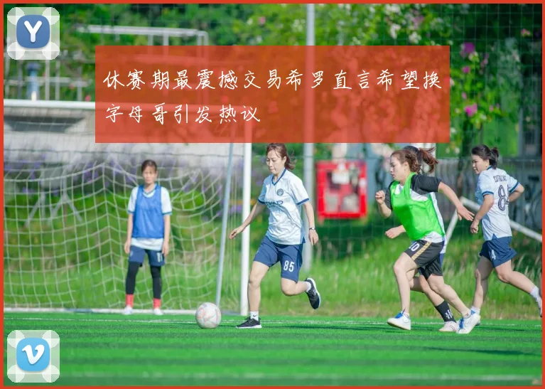 休赛期最震撼交易希罗直言希望换字母哥引发热议