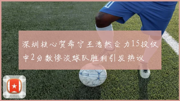 深圳核心贺希宁王浩然合力15投仅中2分数惨淡球队胜利引发热议