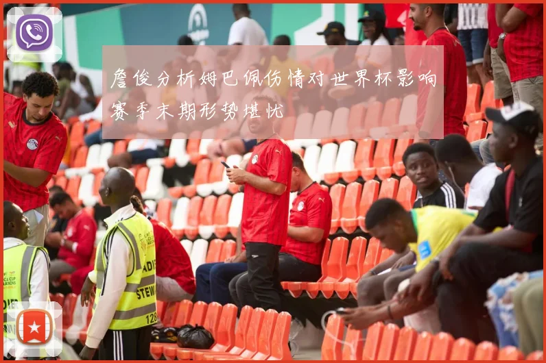 詹俊分析姆巴佩伤情对世界杯影响赛季末期形势堪忧