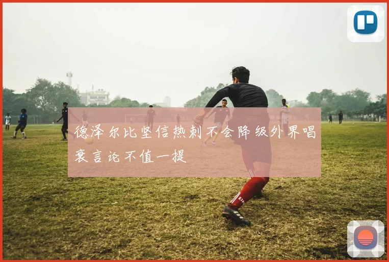 德泽尔比坚信热刺不会降级外界唱衰言论不值一提