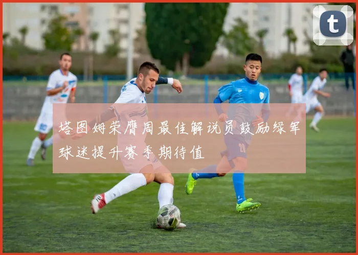 塔图姆荣膺周最佳解说员鼓励绿军球迷提升赛季期待值