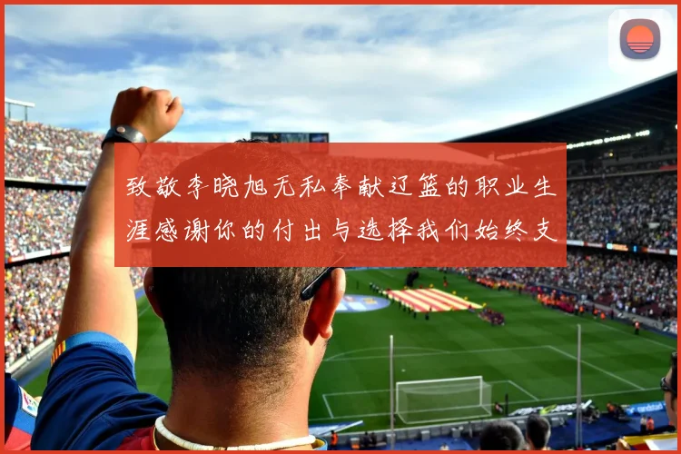 致敬李晓旭无私奉献辽篮的职业生涯感谢你的付出与选择我们始终支持你
