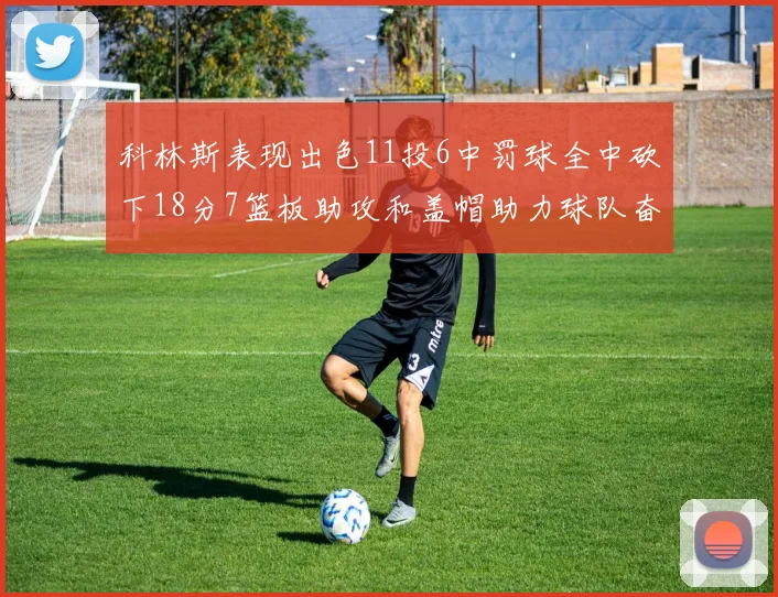 科林斯表现出色11投6中罚球全中砍下18分7篮板助攻和盖帽助力球队奋战
