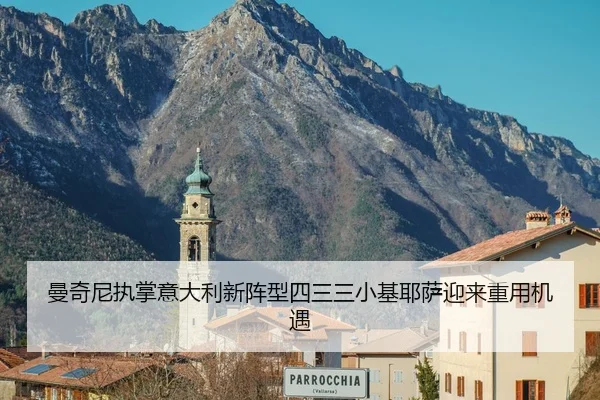 曼奇尼执掌意大利新阵型四三三小基耶萨迎来重用机遇
