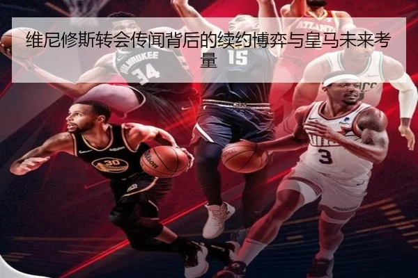 维尼修斯转会传闻背后的续约博弈与皇马未来考量