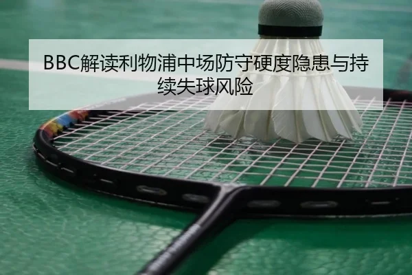 BBC解读利物浦中场防守硬度隐患与持续失球风险